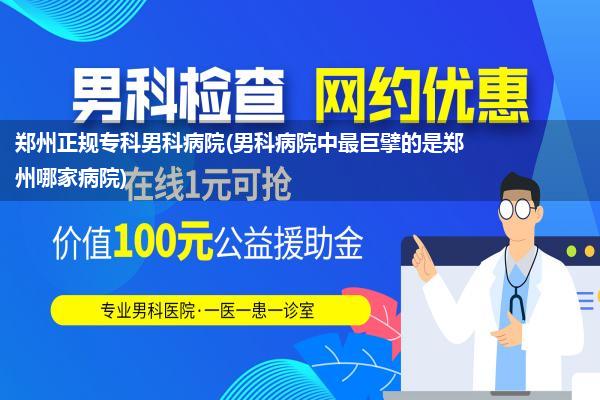 郑州正规专科男科病院(男科病院中最巨擘的是郑州哪家病院)